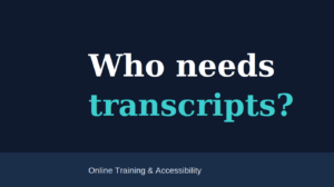 Who needs transcripts? Online Training & Accessibility.